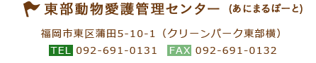 東部動物愛護管理センター (あにまるぽーと) 福岡市東区蒲田5-10-1（クリーンパーク東部） TEL:092-691-0131 FAX:092-691-0132