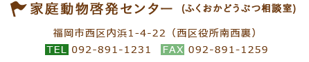 家庭動物啓発センター (ふくおかどうぶつ相談室) 福岡市西区内浜1-4-22（西区役所南西裏） TEL:092-891-1231 FAX:092-89