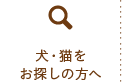 犬・猫を お探しの方へ